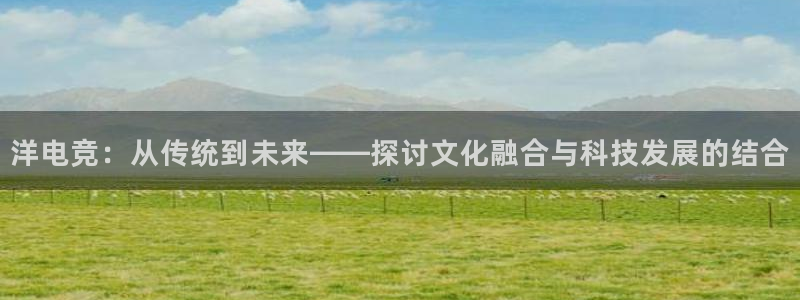 必赢电竞：洋电竞：从传统到未来——探讨文化融合与科技发展的结合