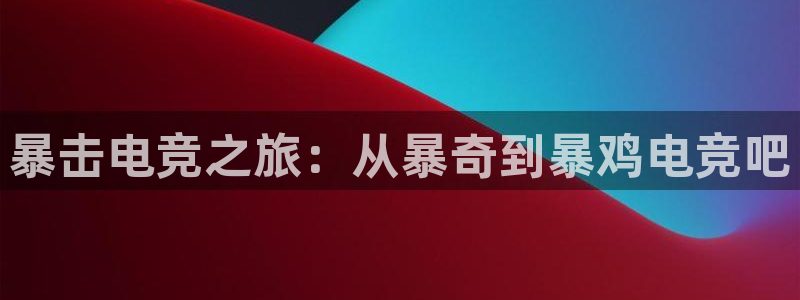 必赢电竞：暴击电竞之旅：从暴奇到暴鸡电竞吧