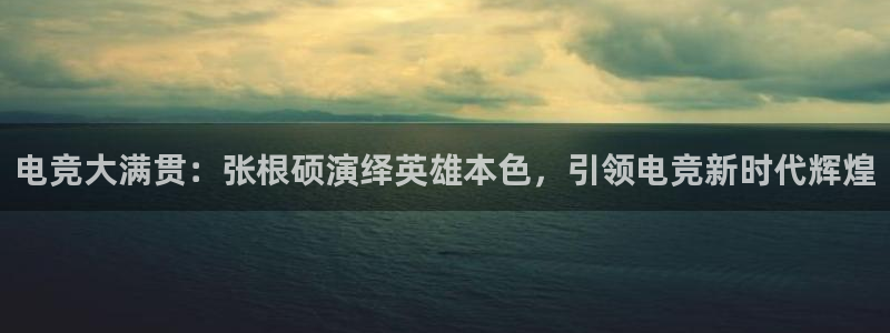 必赢电竞最新比赛：电竞大满贯：张根硕演绎英雄本色，引领电竞新时代辉煌