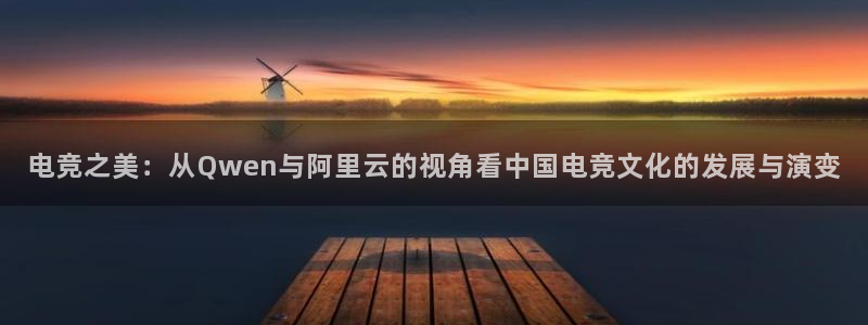 必赢电竞：电竞之美：从Qwen与阿里云的视角看中国电竞文化的发展与演变