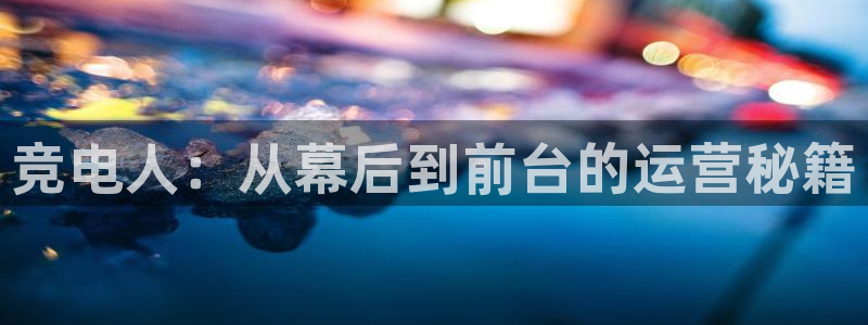 必赢电竞最新比赛：竞电人：从幕后到前台的运营秘籍